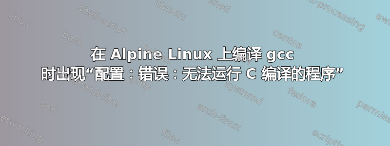 在 Alpine Linux 上编译 gcc 时出现“配置：错误：无法运行 C 编译的程序”