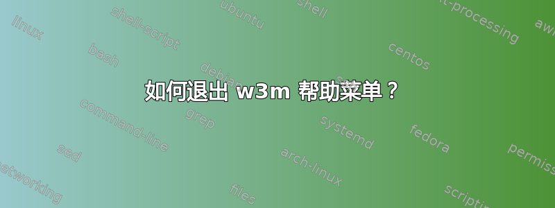 如何退出 w3m 帮助菜单？