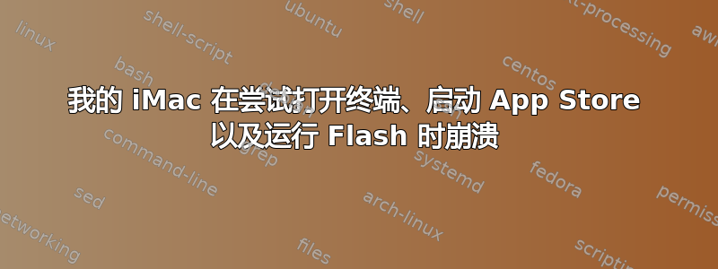 我的 iMac 在尝试打开终端、启动 App Store 以及运行 Flash 时崩溃