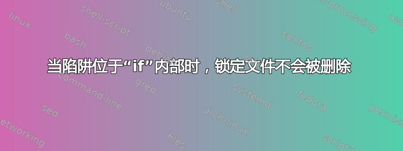 当陷阱位于“if”内部时，锁定文件不会被删除