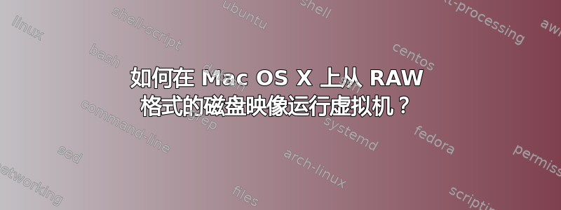 如何在 Mac OS X 上从 RAW 格式的磁盘映像运行虚拟机？