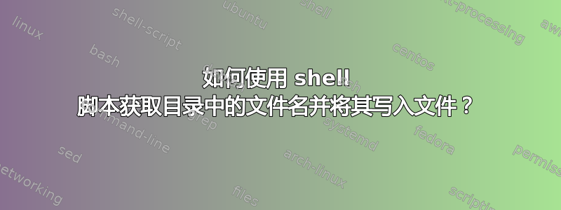 如何使用 shell 脚本获取目录中的文件名并将其写入文件？