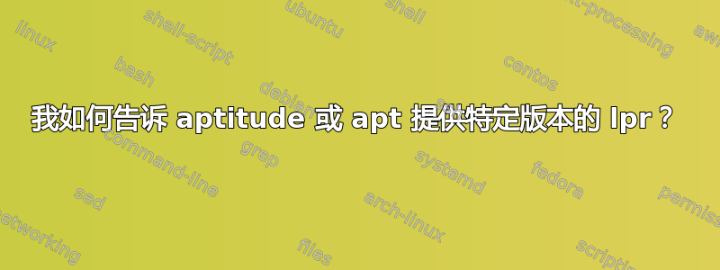 我如何告诉 aptitude 或 apt 提供特定版本的 lpr？