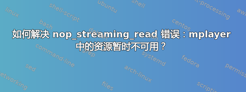 如何解决 nop_streaming_read 错误：mplayer 中的资源暂时不可用？