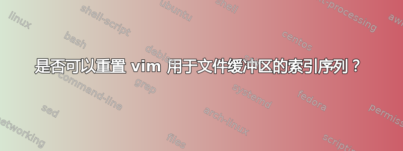 是否可以重置 vim 用于文件缓冲区的索引序列？