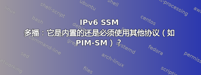 IPv6 SSM 多播：它是内置的还是必须使用其他协议（如 PIM-SM）？