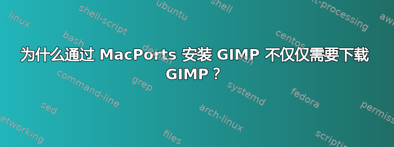 为什么通过 MacPorts 安装 GIMP 不仅仅需要下载 GIMP？