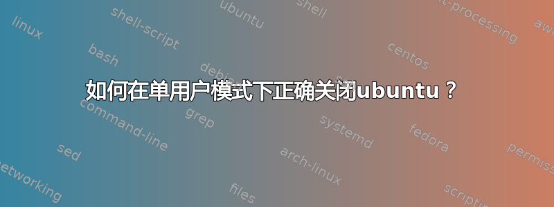 如何在单用户模式下正确关闭ubuntu？