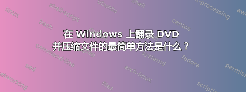 在 Windows 上翻录 DVD 并压缩文件的最简单方法是什么？