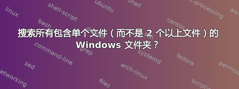 搜索所有包含单个文件（而不是 2 个以上文件）的 Windows 文件夹？