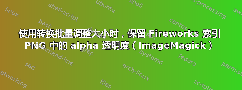 使用转换批量调整大小时，保留 Fireworks 索引 PNG 中的 alpha 透明度（ImageMagick）