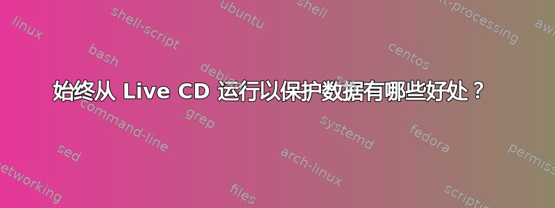 始终从 Live CD 运行以保护数据有哪些好处？ 