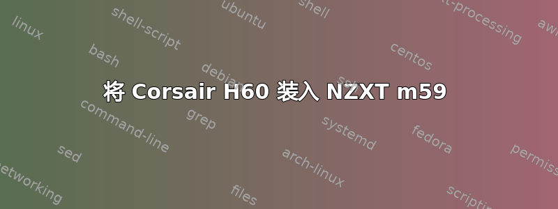 将 Corsair H60 装入 NZXT m59