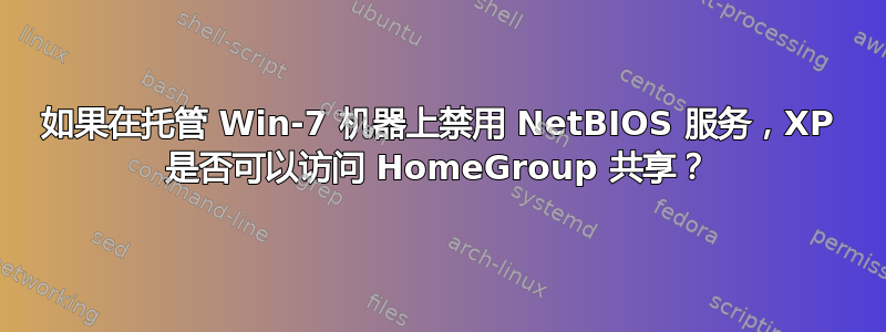 如果在托管 Win-7 机器上禁用 NetBIOS 服务，XP 是否可以访问 HomeGroup 共享？