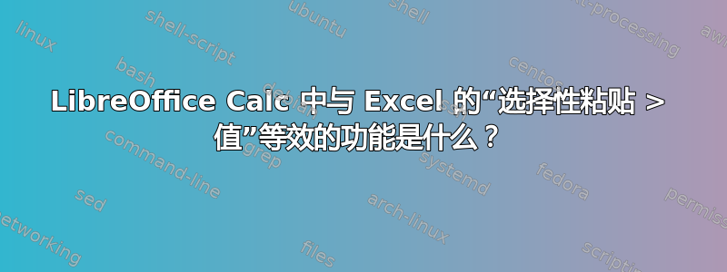 LibreOffice Calc 中与 Excel 的“选择性粘贴 > 值”等效的功能是什么？