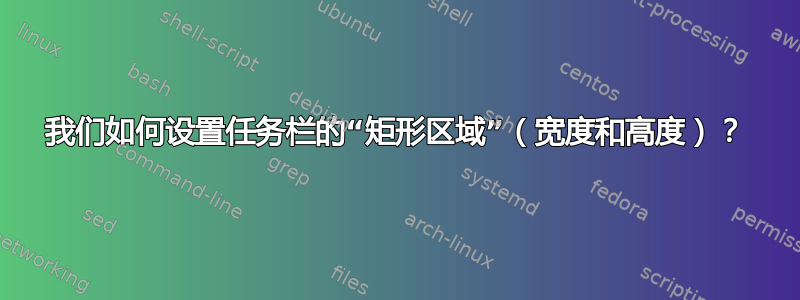 我们如何设置任务栏的“矩形区域”（宽度和高度）？