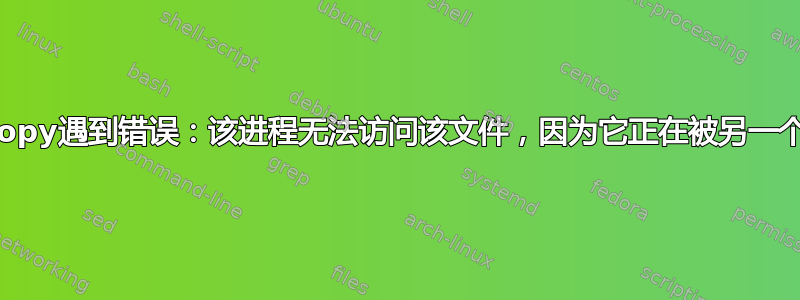 如何避免XCopy遇到错误：该进程无法访问该文件，因为它正在被另一个进程使用？