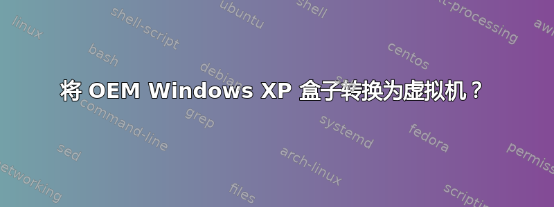 将 OEM Windows XP 盒子转换为虚拟机？