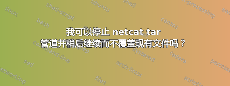 我可以停止 netcat tar 管道并稍后继续而不覆盖现有文件吗？