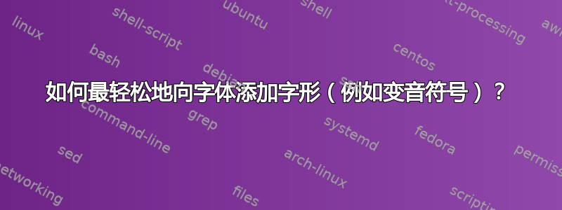 如何最轻松地向字体添加字形（例如变音符号）？