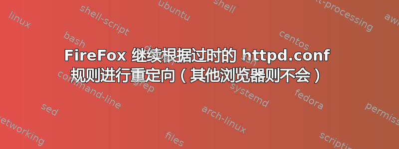 FireFox 继续根据过时的 httpd.conf 规则进行重定向（其他浏览器则不会）