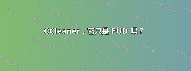 CCleaner，它只是 FUD 吗？