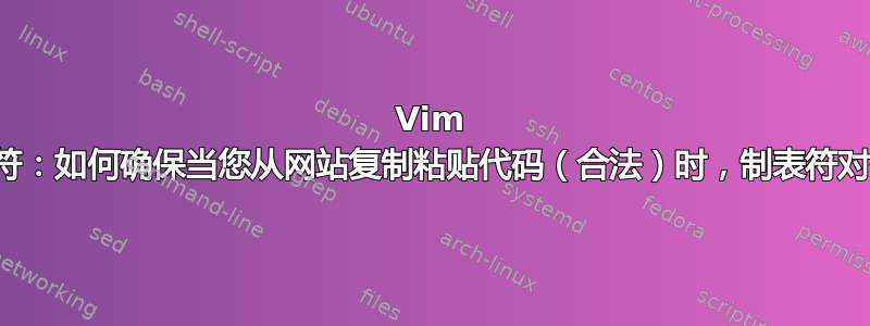 Vim 中的制表符：如何确保当您从网站复制粘贴代码（合法）时，制表符对齐正确？