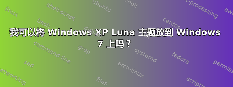 我可以将 Windows XP Luna 主题放到 Windows 7 上吗？