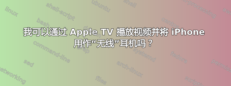 我可以通过 Apple TV 播放视频并将 iPhone 用作“无线”耳机吗？