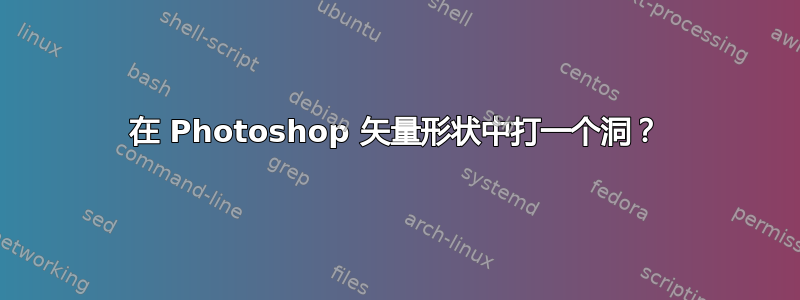 在 Photoshop 矢量形状中打一个洞？