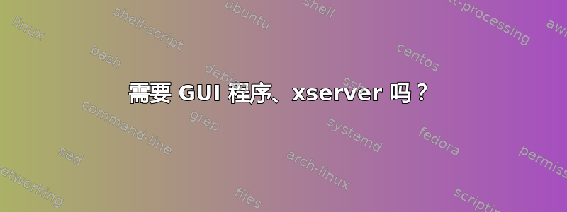 需要 GUI 程序、xserver 吗？