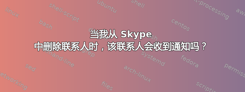 当我从 Skype 中删除联系人时，该联系人会收到通知吗？