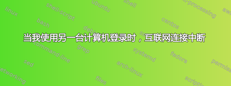 当我使用另一台计算机登录时，互联网连接中断