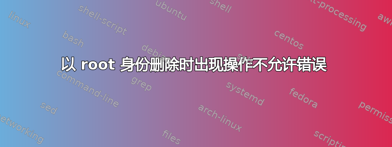 以 root 身份删除时出现操作不允许错误