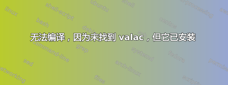 无法编译，因为未找到 valac，但它已安装