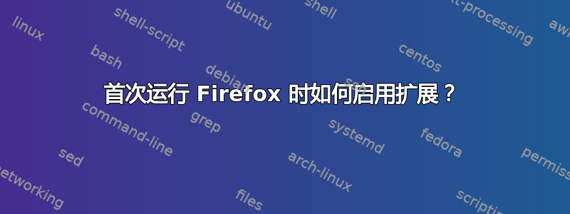 首次运行 Firefox 时如何启用扩展？