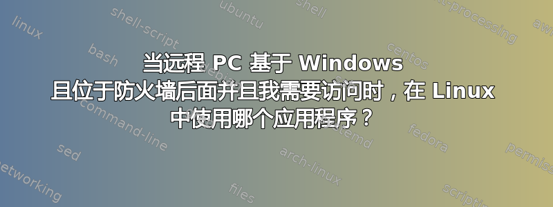 当远程 PC 基于 Windows 且位于防火墙后面并且我需要访问时，在 Linux 中使用哪个应用程序？