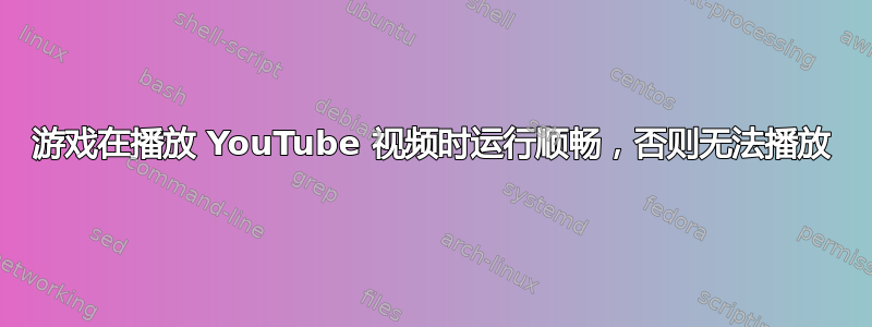 游戏在播放 YouTube 视频时运行顺畅，否则无法播放