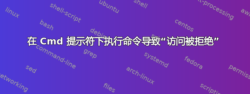 在 Cmd 提示符下执行命令导致“访问被拒绝”