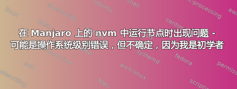 在 Manjaro 上的 nvm 中运行节点时出现问题 - 可能是操作系统级别错误，但不确定，因为我是初学者