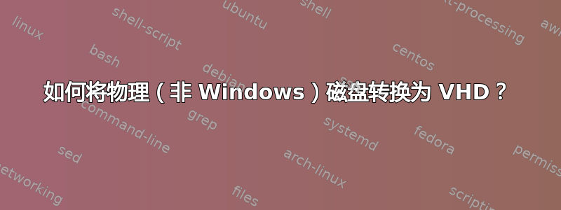 如何将物理（非 Windows）磁盘转换为 VHD？