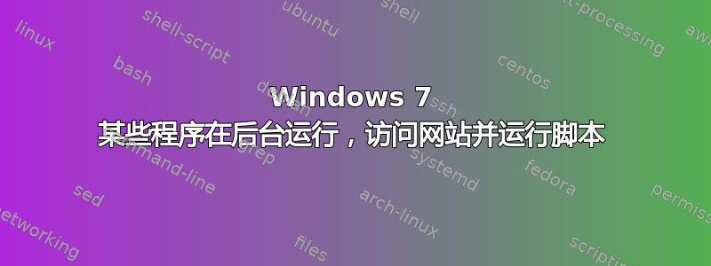 Windows 7 某些程序在后台运行，访问网站并运行脚本