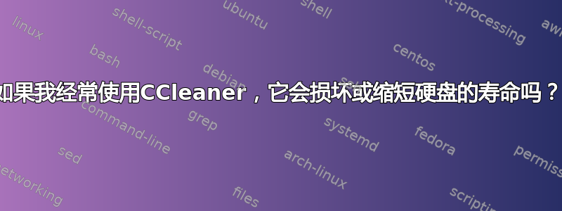 如果我经常使用CCleaner，它会损坏或缩短硬盘的寿命吗？