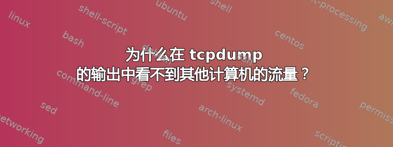 为什么在 tcpdump 的输出中看不到其他计算机的流量？