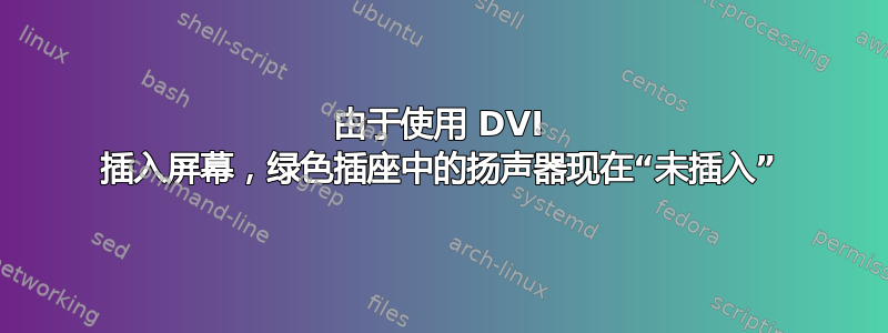 由于使用 DVI 插入屏幕，绿色插座中的扬声器现在“未插入”