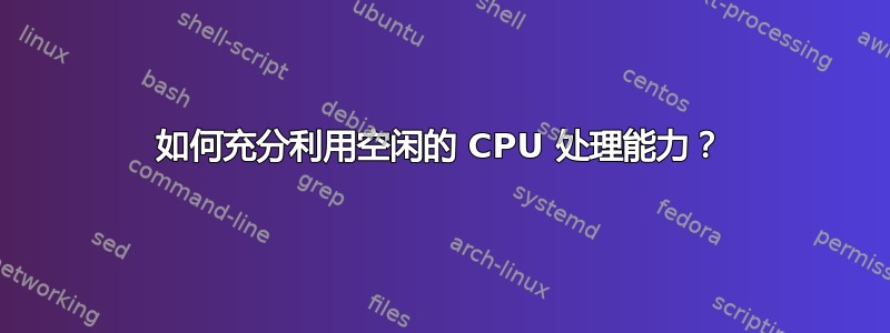 如何充分利用空闲的 CPU 处理能力？