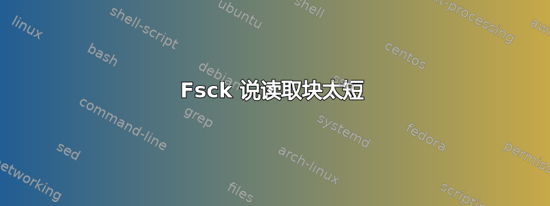 Fsck 说读取块太短