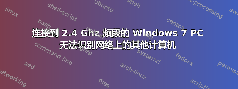 连接到 2.4 Ghz 频段的 Windows 7 PC 无法识别网络上的其他计算机