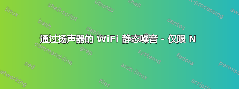 通过扬声器的 WiFi 静态噪音 - 仅限 N