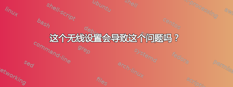 这个无线设置会导致这个问题吗？